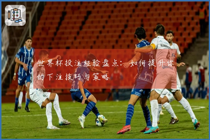 世界杯投注经验盘点：如何提升你的下注技巧与策略