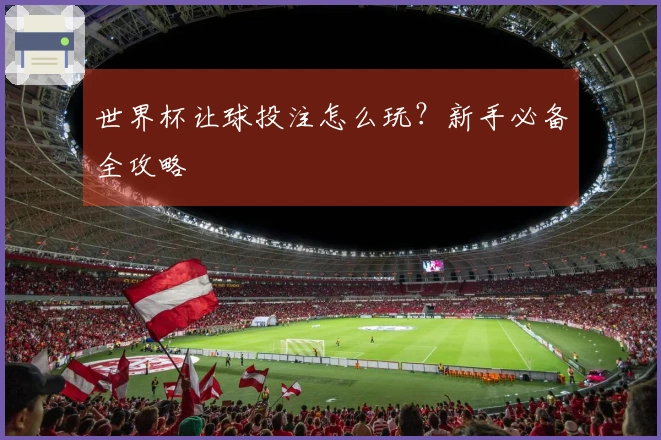 世界杯让球投注怎么玩？新手必备全攻略