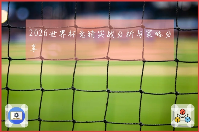 2026世界杯竞猜实战分析与策略分享