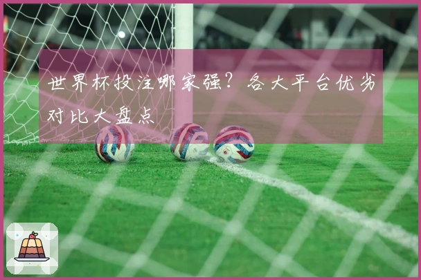 世界杯投注哪家强？各大平台优劣对比大盘点